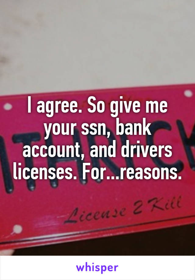 I agree. So give me your ssn, bank account, and drivers licenses. For...reasons.