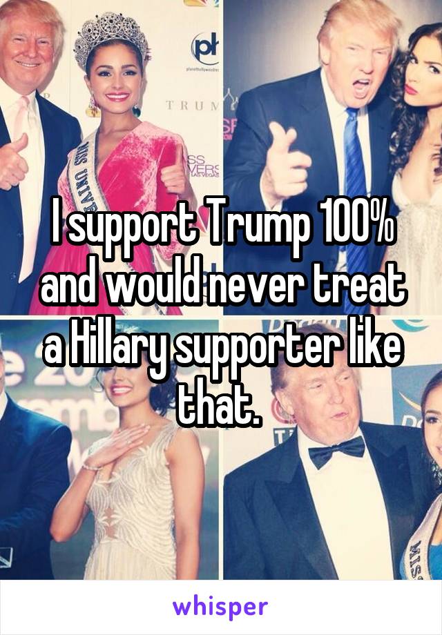 I support Trump 100% and would never treat a Hillary supporter like that. 