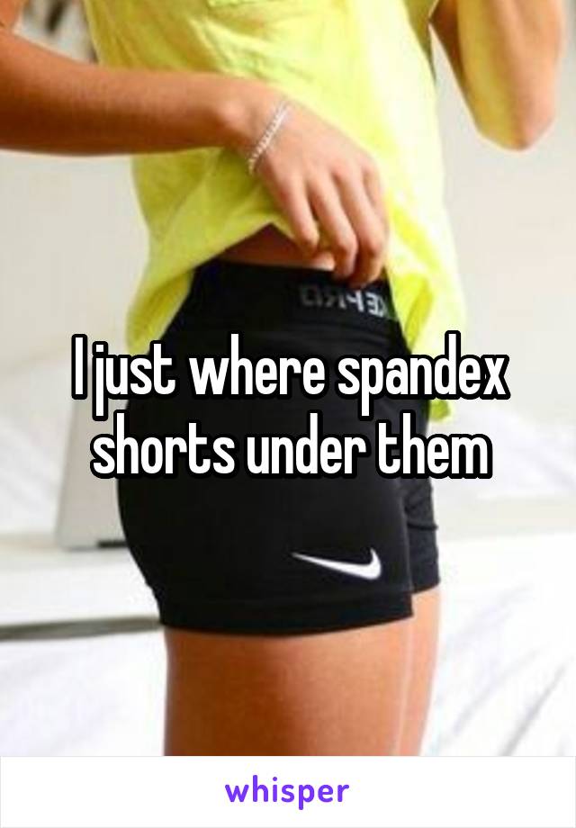 I just where spandex shorts under them