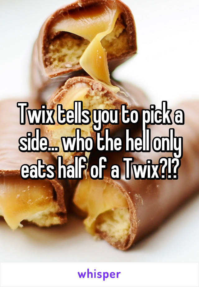 Twix tells you to pick a side... who the hell only eats half of a Twix?!?