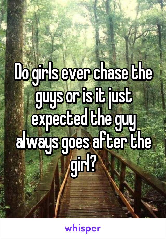 Do girls ever chase the guys or is it just expected the guy always goes after the girl?