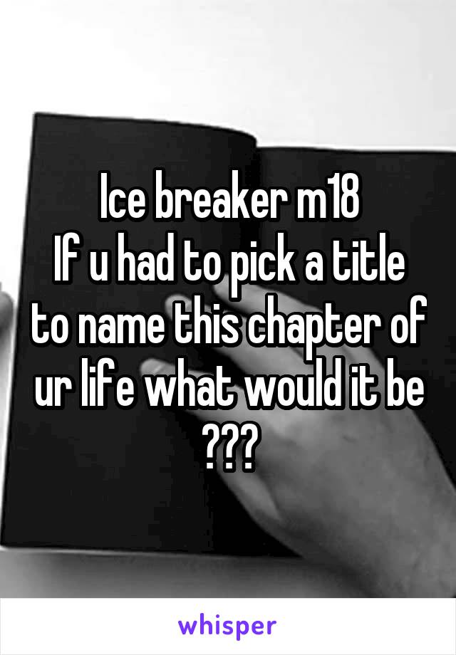 Ice breaker m18
If u had to pick a title to name this chapter of ur life what would it be ???