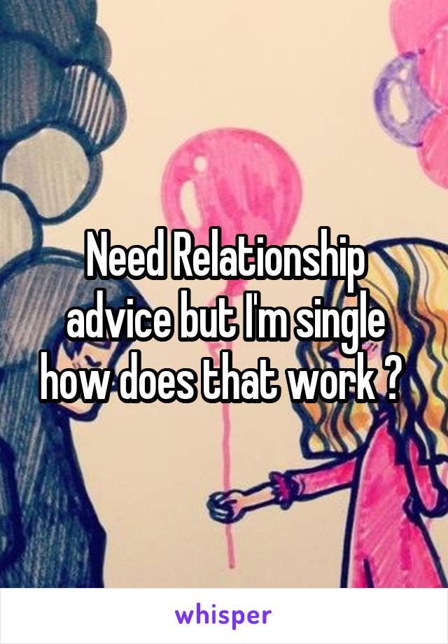 Need Relationship advice but I'm single how does that work ? 