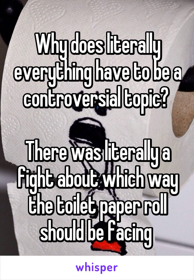 Why does literally everything have to be a controversial topic? 

There was literally a fight about which way the toilet paper roll should be facing 