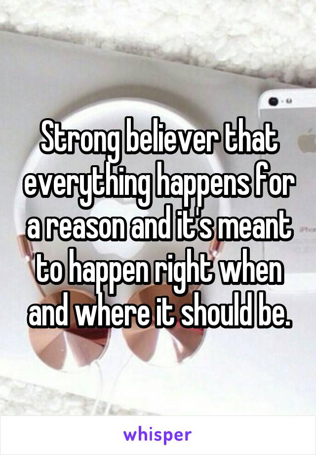 Strong believer that everything happens for a reason and it's meant to happen right when and where it should be.