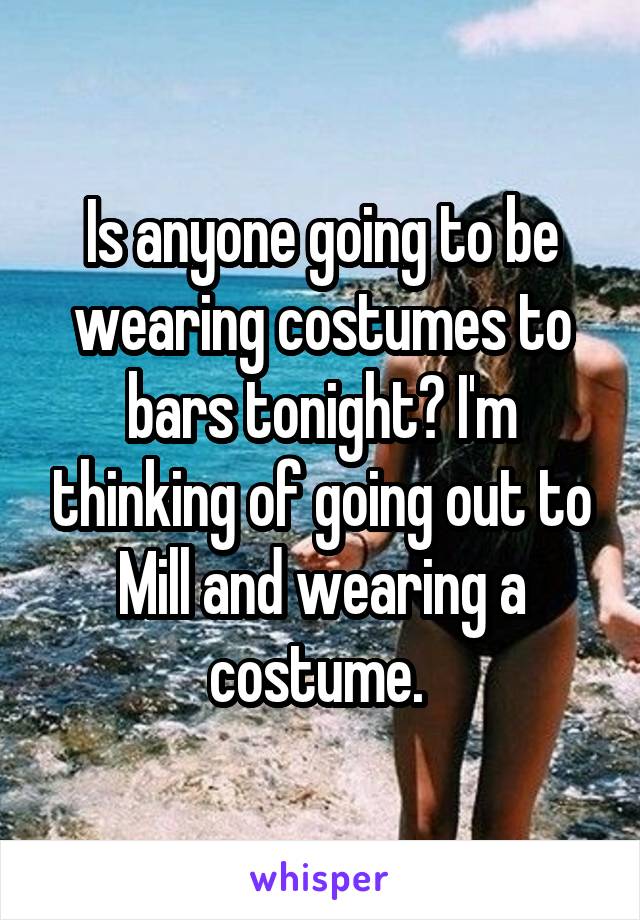 Is anyone going to be wearing costumes to bars tonight? I'm thinking of going out to Mill and wearing a costume. 
