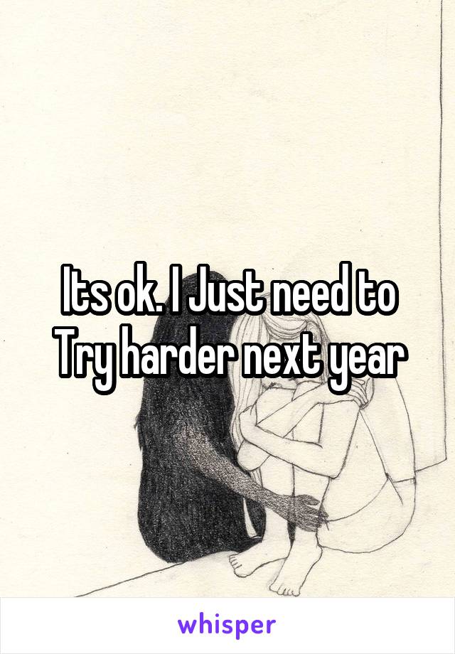 Its ok. I Just need to Try harder next year