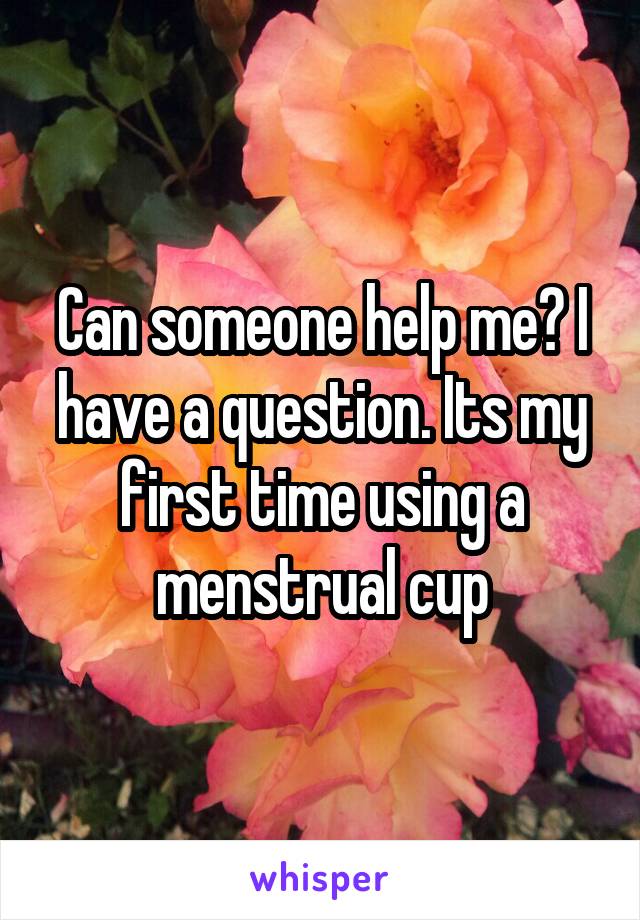 Can someone help me? I have a question. Its my first time using a menstrual cup