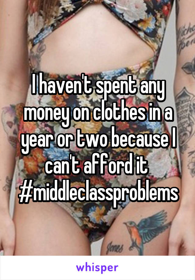I haven't spent any money on clothes in a year or two because I can't afford it 
#middleclassproblems