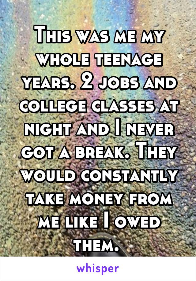 This was me my whole teenage years. 2 jobs and college classes at night and I never got a break. They would constantly take money from me like I owed them. 