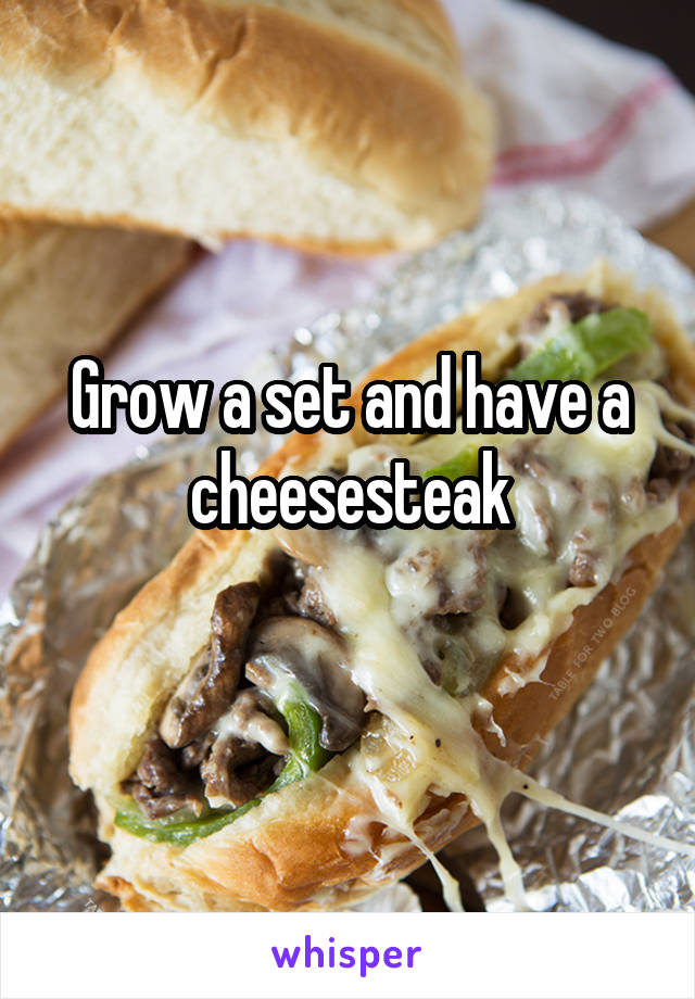 Grow a set and have a cheesesteak
