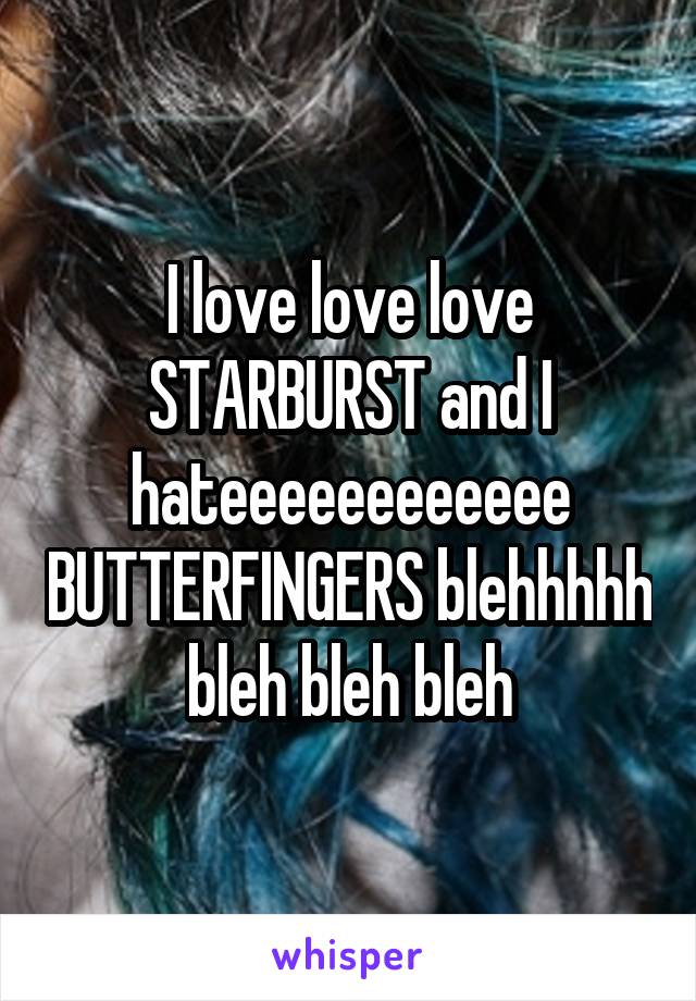 I love love love STARBURST and I hateeeeeeeeeeee BUTTERFINGERS blehhhhh bleh bleh bleh