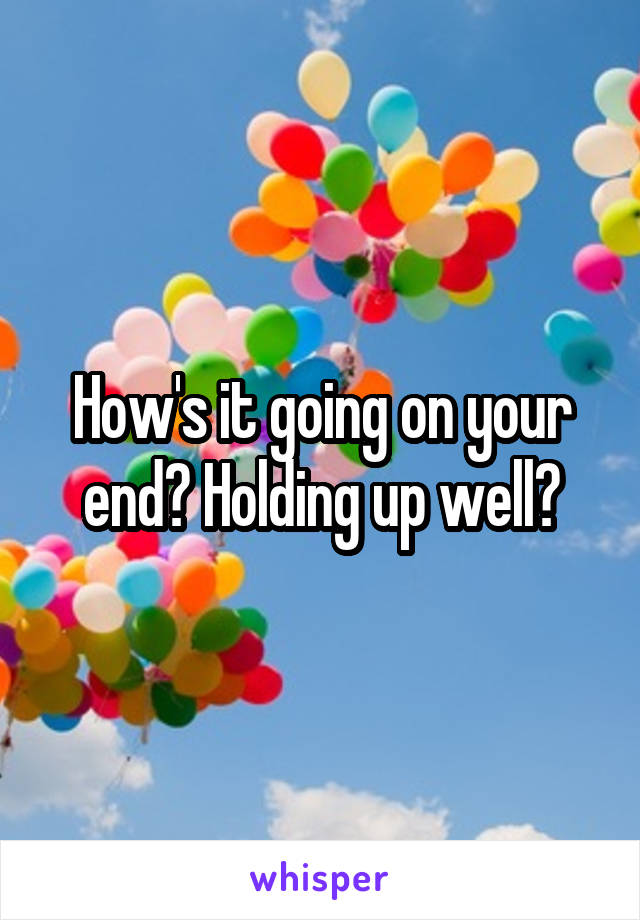 How's it going on your end? Holding up well?