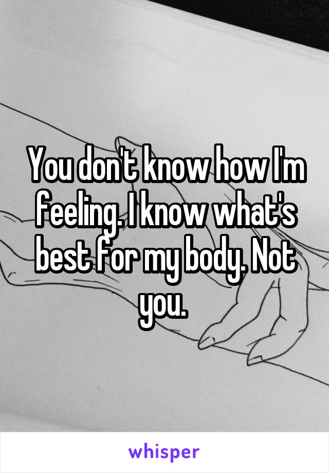 You don't know how I'm feeling. I know what's best for my body. Not you. 