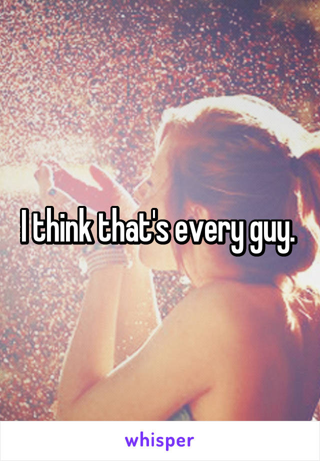 I think that's every guy. 