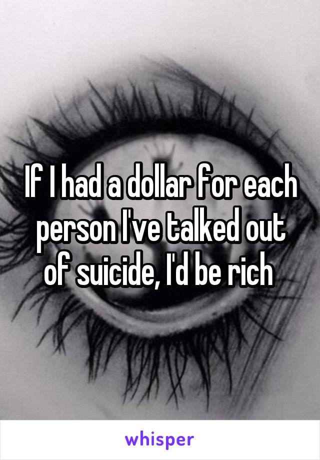 If I had a dollar for each person I've talked out of suicide, I'd be rich 
