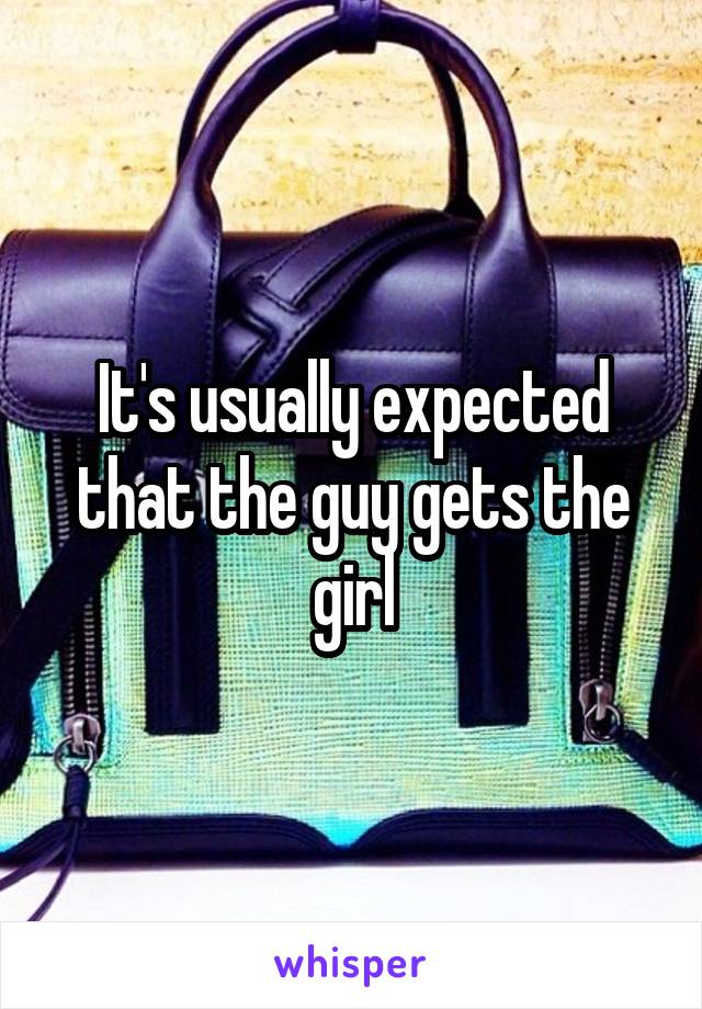 It's usually expected that the guy gets the girl