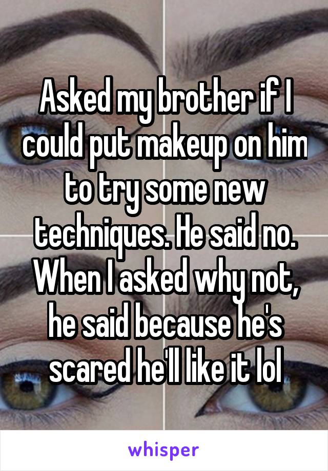 Asked my brother if I could put makeup on him to try some new techniques. He said no. When I asked why not, he said because he's scared he'll like it lol