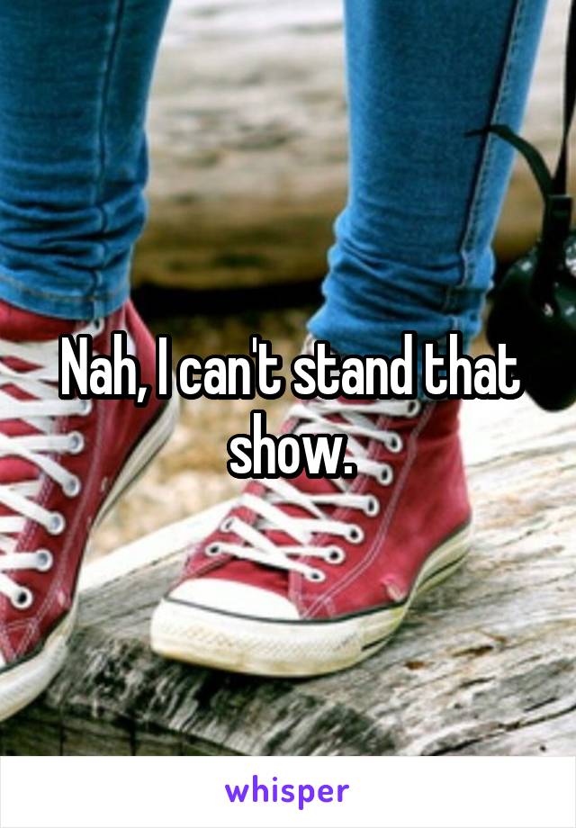 Nah, I can't stand that show.