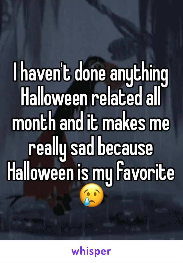 I haven't done anything Halloween related all month and it makes me really sad because Halloween is my favorite 😢