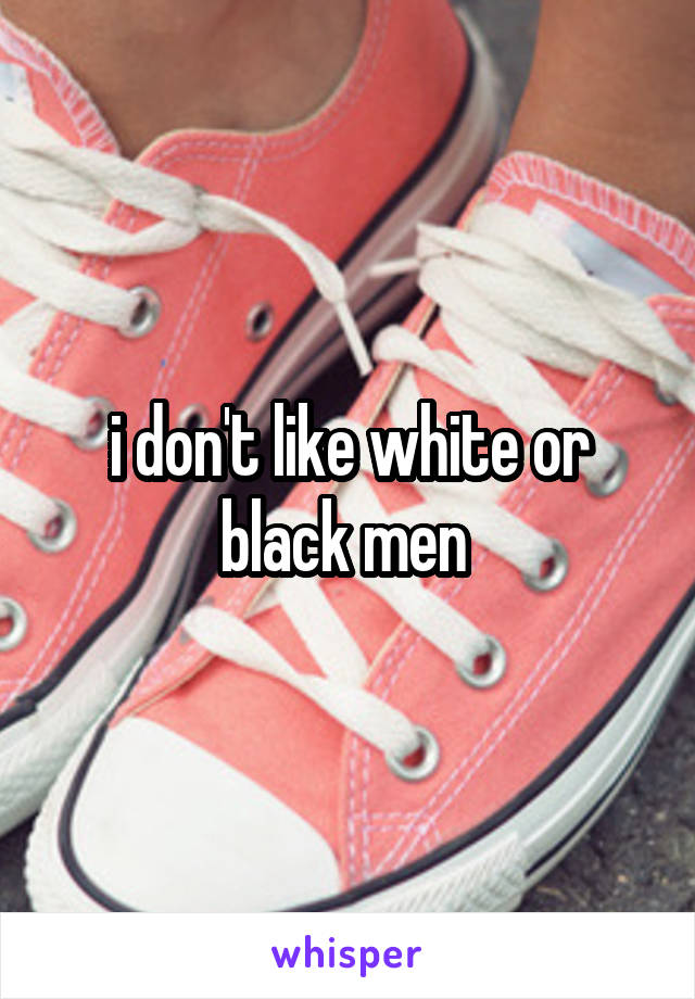 i don't like white or black men 