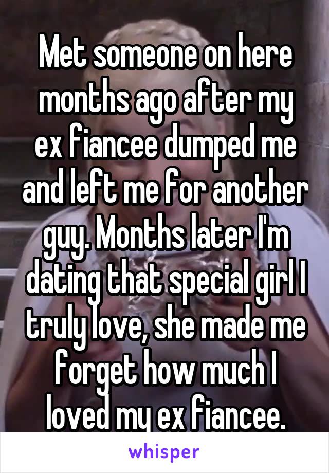Met someone on here months ago after my ex fiancee dumped me and left me for another guy. Months later I'm dating that special girl I truly love, she made me forget how much I loved my ex fiancee.