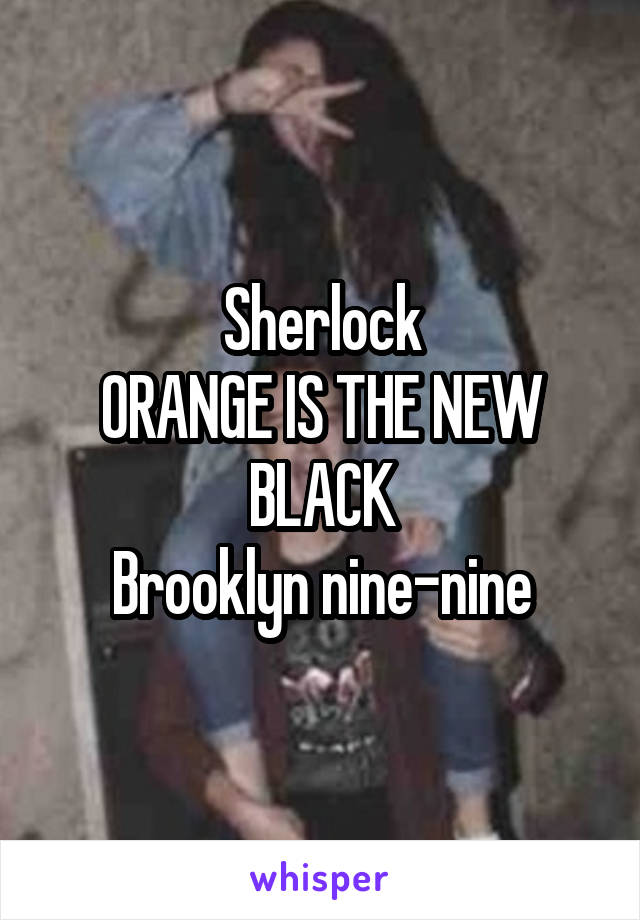 Sherlock
ORANGE IS THE NEW BLACK
Brooklyn nine-nine