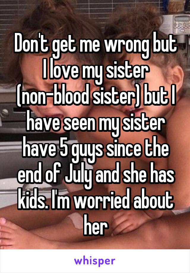 Don't get me wrong but I love my sister (non-blood sister) but I have seen my sister have 5 guys since the end of July and she has kids. I'm worried about her