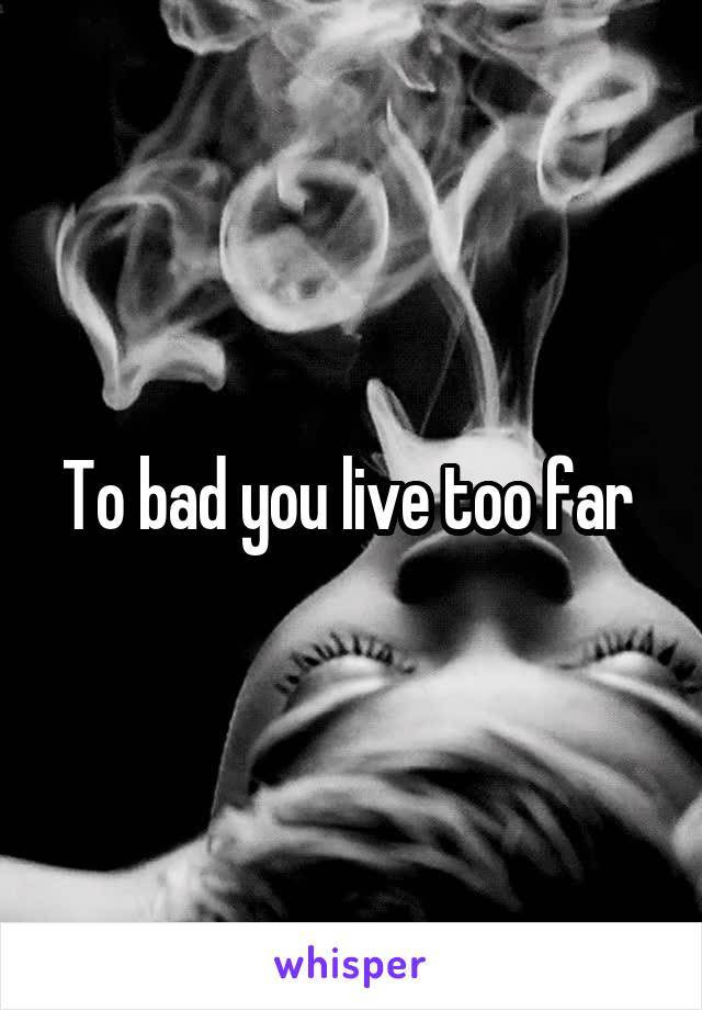 To bad you live too far 