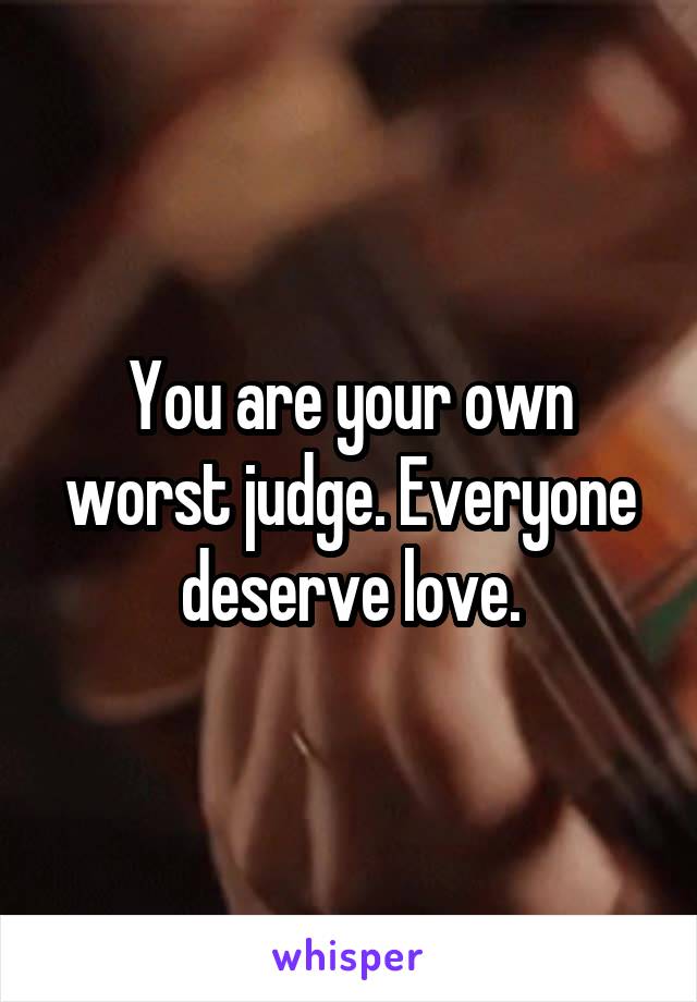 You are your own worst judge. Everyone deserve love.