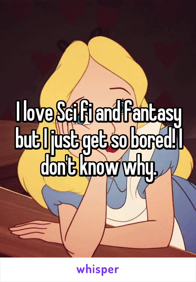 I love Sci fi and fantasy but I just get so bored! I don't know why.