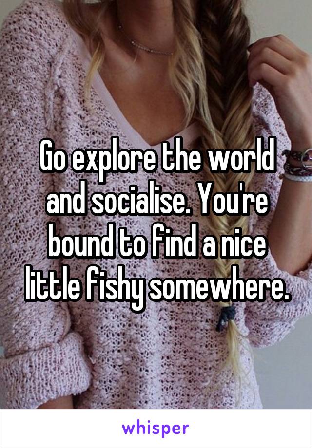 Go explore the world and socialise. You're bound to find a nice little fishy somewhere.