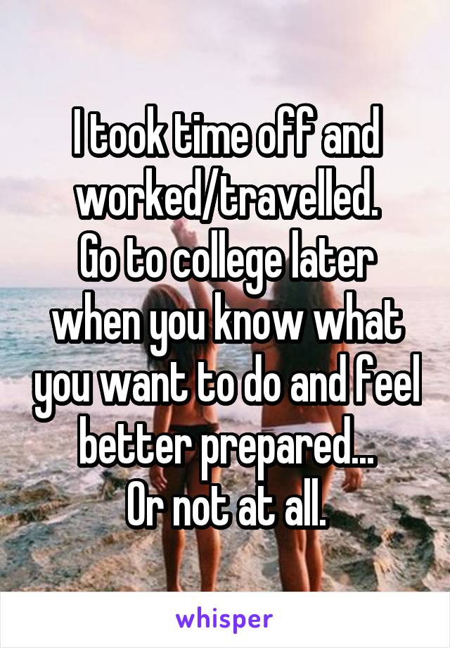 I took time off and worked/travelled.
Go to college later when you know what you want to do and feel better prepared...
Or not at all.