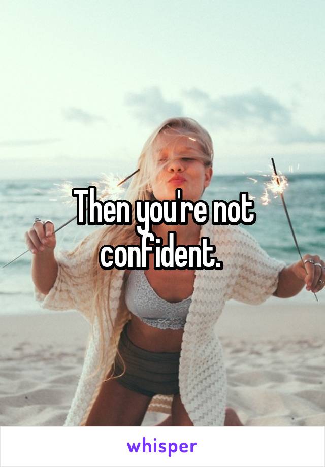 Then you're not confident. 