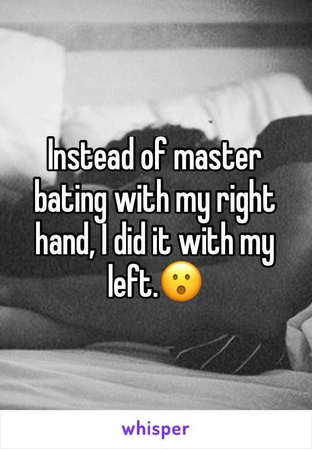 Instead of master bating with my right hand, I did it with my left.😮