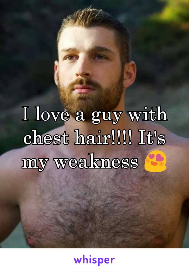 I love a guy with chest hair!!!! It's my weakness 😍