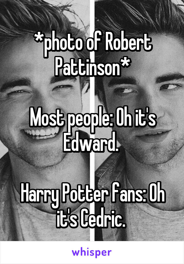 *photo of Robert Pattinson*

Most people: Oh it's Edward. 

Harry Potter fans: Oh it's Cedric. 