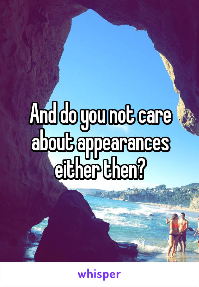 And do you not care about appearances either then?
