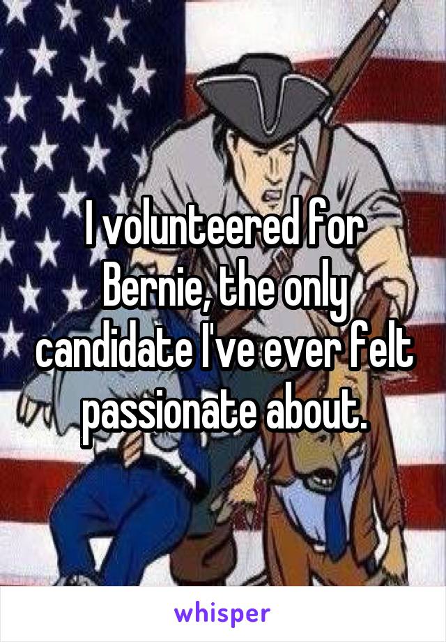 I volunteered for Bernie, the only candidate I've ever felt passionate about.