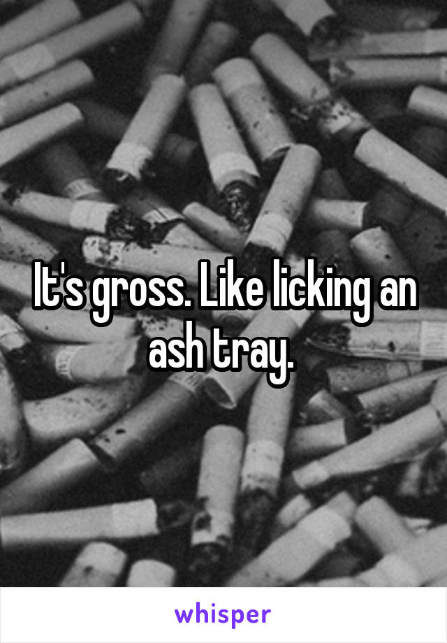 It's gross. Like licking an ash tray. 