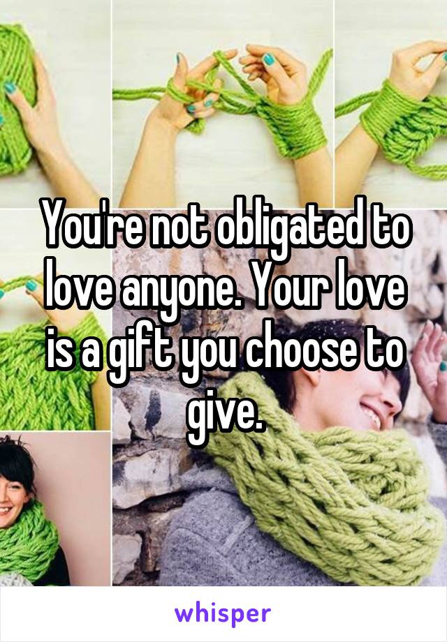 You're not obligated to love anyone. Your love is a gift you choose to give.