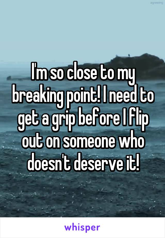 I'm so close to my breaking point! I need to get a grip before I flip out on someone who doesn't deserve it!
