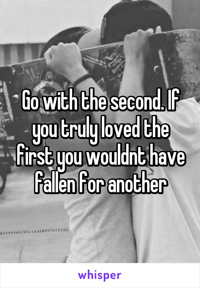 Go with the second. If you truly loved the first you wouldnt have fallen for another