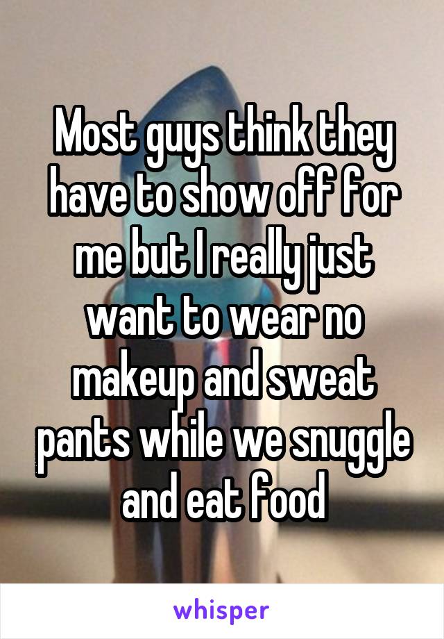 Most guys think they have to show off for me but I really just want to wear no makeup and sweat pants while we snuggle and eat food