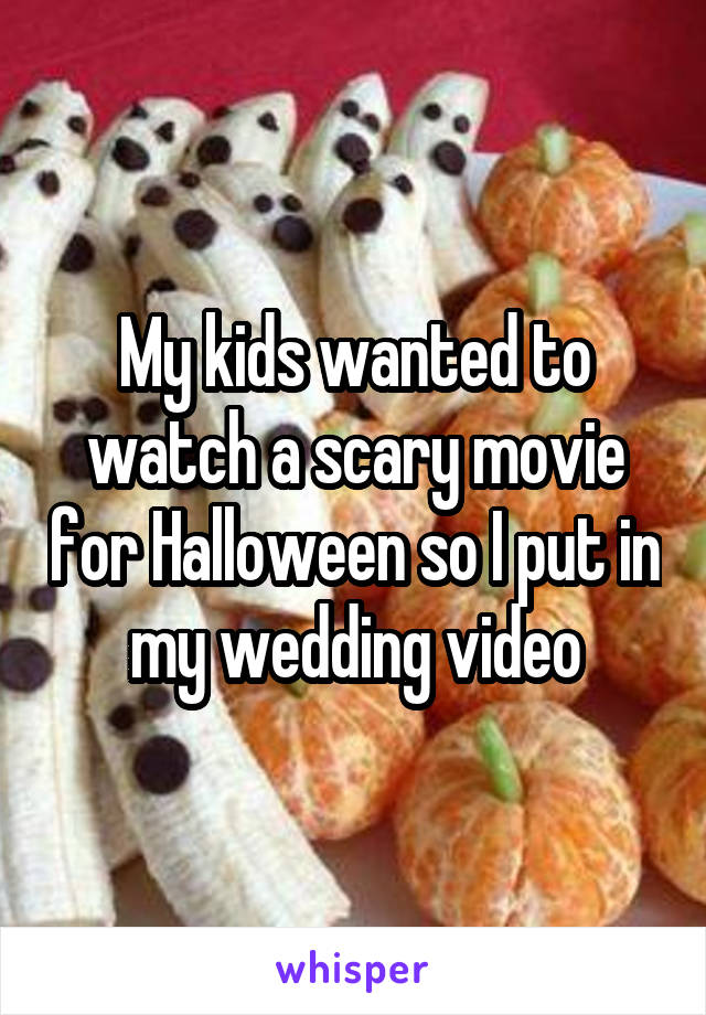 My kids wanted to watch a scary movie for Halloween so I put in my wedding video