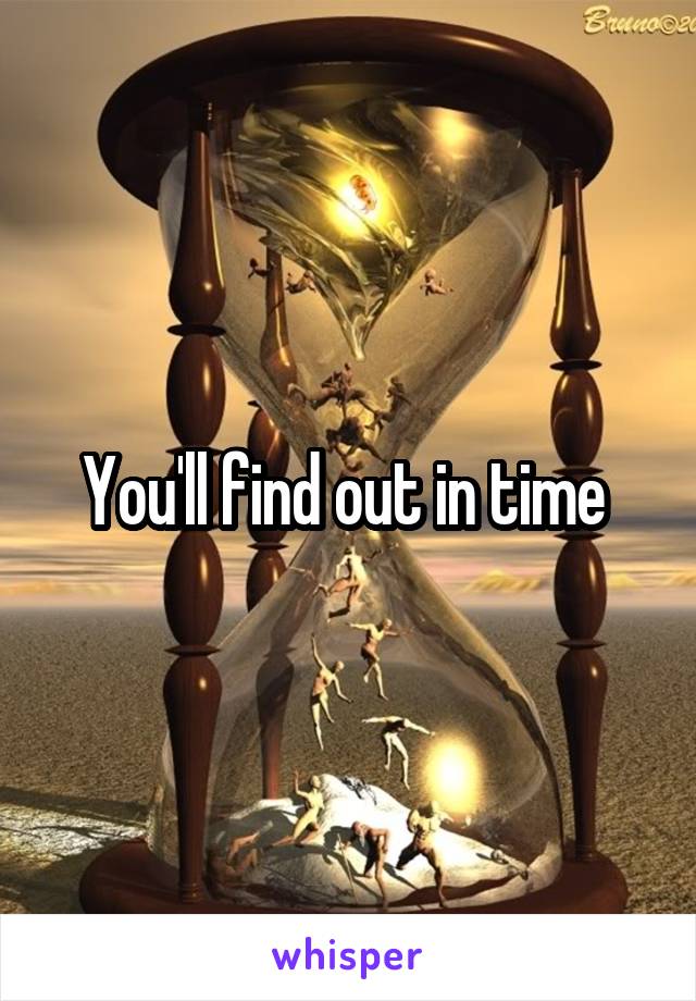 You'll find out in time 