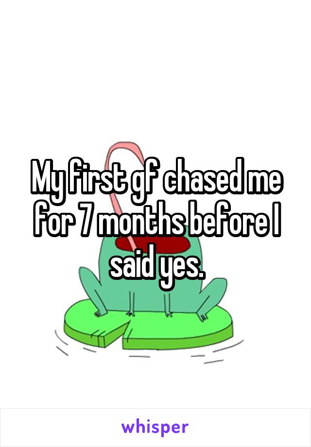 My first gf chased me for 7 months before I said yes.