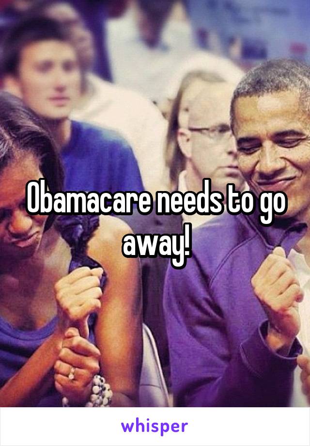 Obamacare needs to go away!