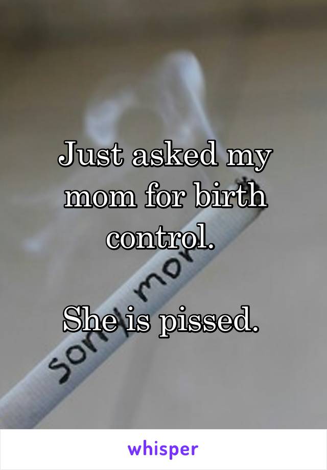 Just asked my mom for birth control. 

She is pissed. 