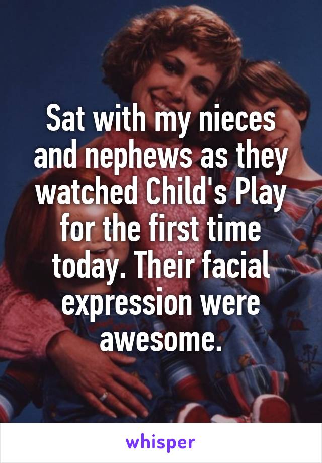 Sat with my nieces and nephews as they watched Child's Play for the first time today. Their facial expression were awesome.